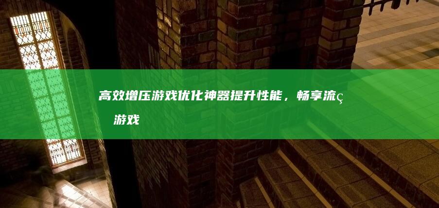 高效增压游戏优化神器：提升性能，畅享流畅游戏体验