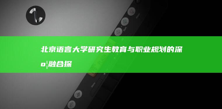 北京语言大学研究生教育与职业规划的深度融合探讨